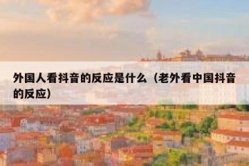 外国人看抖音的反应是什么（老外看中国抖音的反应）