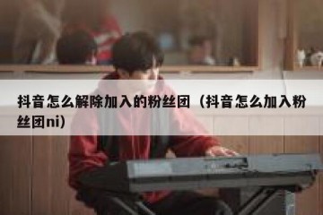 抖音怎么解除加入的粉丝团（抖音怎么加入粉丝团ni）