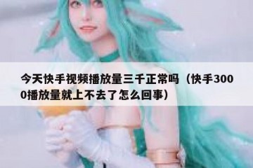 今天快手视频播放量三千正常吗（快手3000播放量就上不去了怎么回事）
