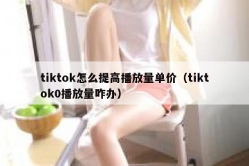 tiktok怎么提高播放量单价（tiktok0播放量咋办）