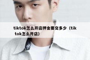 tiktok怎么开店押金要交多少（tik tok怎么开店）