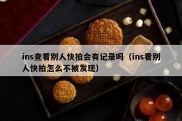 ins查看别人快拍会有记录吗（ins看别人快拍怎么不被发现）