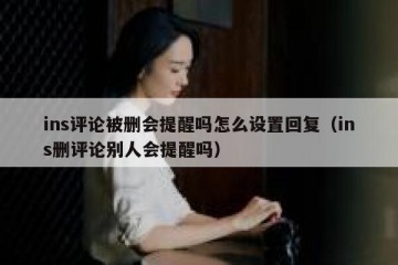 ins评论被删会提醒吗怎么设置回复（ins删评论别人会提醒吗）
