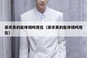 派币真的能挣钱吗现在（派币真的能挣钱吗现在）