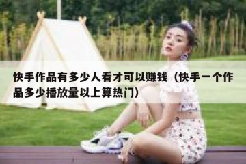 快手作品有多少人看才可以赚钱（快手一个作品多少播放量以上算热门）