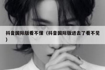 抖音国际版看不懂（抖音国际版进去了看不见）