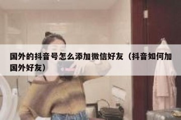 国外的抖音号怎么添加微信好友（抖音如何加国外好友）