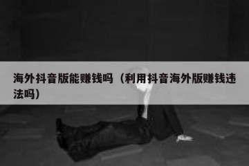 海外抖音版能赚钱吗（利用抖音海外版赚钱违法吗）