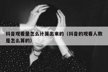 抖音观看量怎么计算出来的（抖音的观看人数是怎么算的）