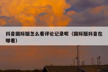 抖音国际版怎么看评论记录呢（国际版抖音在哪看）