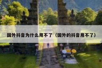 国外抖音为什么用不了（国外的抖音用不了）