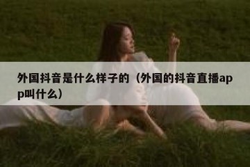 外国抖音是什么样子的（外国的抖音直播app叫什么）