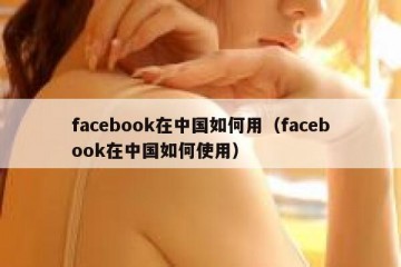 facebook在中国如何用（facebook在中国如何使用）