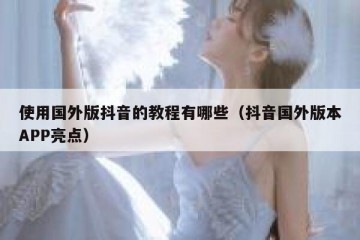 使用国外版抖音的教程有哪些（抖音国外版本APP亮点）