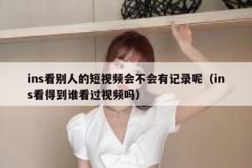 ins看别人的短视频会不会有记录呢（ins看得到谁看过视频吗）