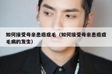如何接受母亲患癌症毛（如何接受母亲患癌症毛病的发生）