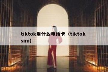 tiktok用什么电话卡（tiktok sim）