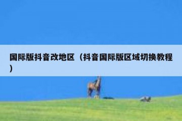 国际版抖音改地区（抖音国际版区域切换教程）