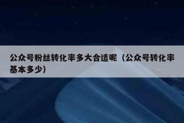 公众号粉丝转化率多大合适呢（公众号转化率基本多少）