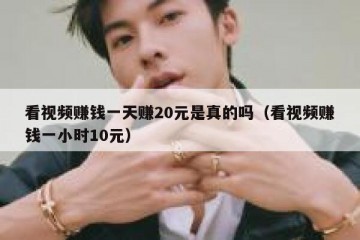 看视频赚钱一天赚20元是真的吗（看视频赚钱一小时10元）
