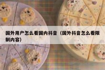 国外用户怎么看国内抖音（国外抖音怎么看限制内容）