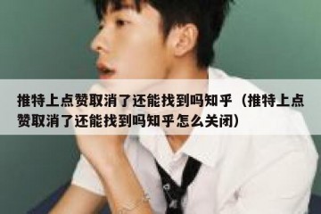 推特上点赞取消了还能找到吗知乎（推特上点赞取消了还能找到吗知乎怎么关闭）