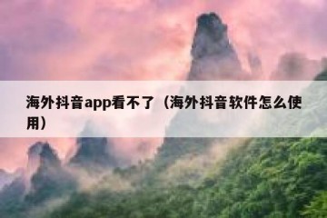 海外抖音app看不了（海外抖音软件怎么使用）