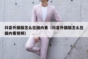 抖音外国版怎么在国内看（抖音外国版怎么在国内看视频）
