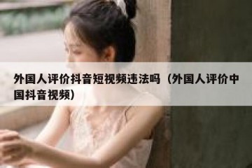 外国人评价抖音短视频违法吗（外国人评价中国抖音视频）
