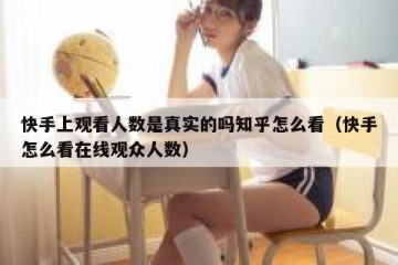 快手上观看人数是真实的吗知乎怎么看（快手怎么看在线观众人数）
