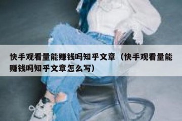 快手观看量能赚钱吗知乎文章（快手观看量能赚钱吗知乎文章怎么写）