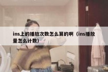 ins上的播放次数怎么算的啊（ins播放量怎么计数）