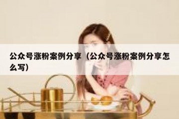 公众号涨粉案例分享（公众号涨粉案例分享怎么写）