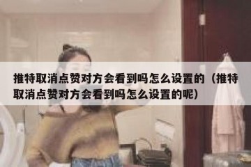 推特取消点赞对方会看到吗怎么设置的（推特取消点赞对方会看到吗怎么设置的呢）