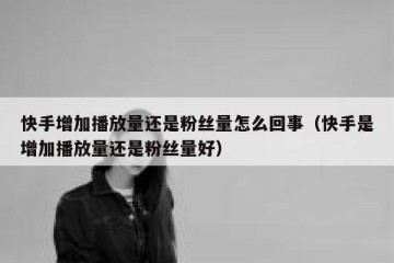 快手增加播放量还是粉丝量怎么回事（快手是增加播放量还是粉丝量好）