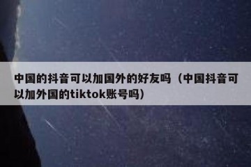 中国的抖音可以加国外的好友吗（中国抖音可以加外国的tiktok账号吗）