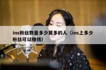 ins粉丝数量多少算多的人（ins上多少粉丝可以赚钱）