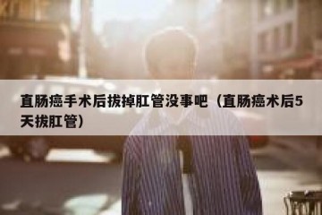 直肠癌手术后拔掉肛管没事吧（直肠癌术后5天拔肛管）