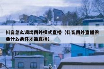 抖音怎么调出国外模式直播（抖音国外直播需要什么条件才能直播）