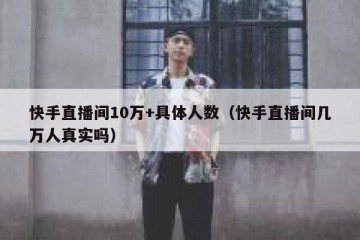 快手直播间10万+具体人数（快手直播间几万人真实吗）