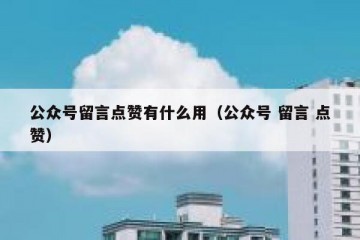 公众号留言点赞有什么用（公众号 留言 点赞）