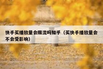 快手买播放量会限流吗知乎（买快手播放量会不会受影响）