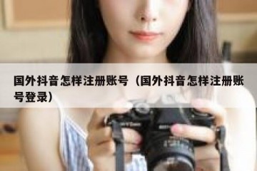 国外抖音怎样注册账号（国外抖音怎样注册账号登录）