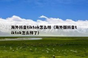 海外抖音tiktok怎么样（海外版抖音tiktok怎么样了）