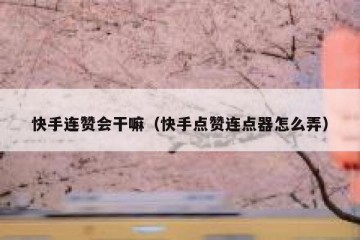 快手连赞会干嘛（快手点赞连点器怎么弄）