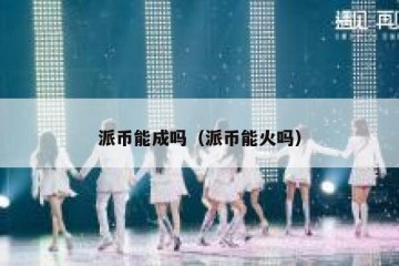 派币能成吗（派币能火吗）