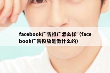 facebook广告推广怎么样（facebook广告投放是做什么的）