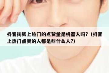 抖音掏钱上热门的点赞量是机器人吗?（抖音上热门点赞的人都是些什么人?）