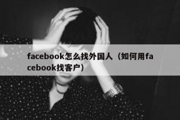 facebook怎么找外国人（如何用facebook找客户）
