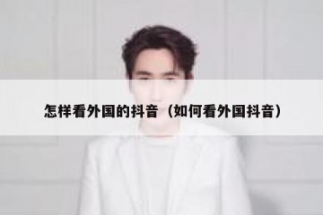 怎样看外国的抖音（如何看外国抖音）